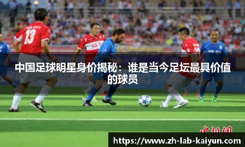 中国足球明星身价揭秘:谁是当今足坛最具价值的球员