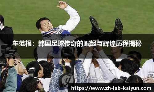 车范根：韩国足球传奇的崛起与辉煌历程揭秘